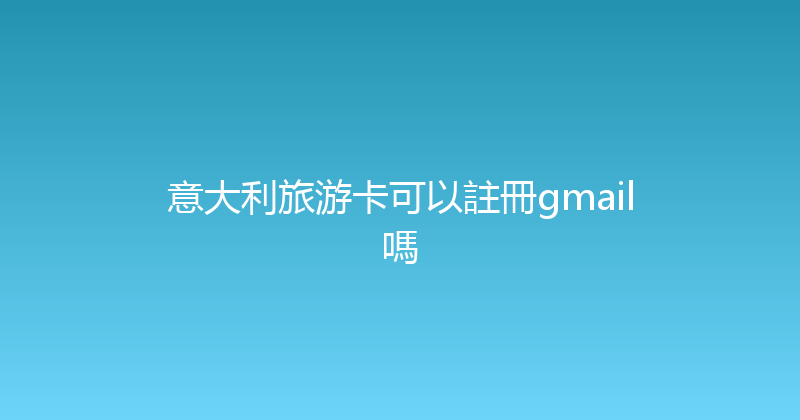 意大利旅游卡可以註冊gmail嗎 