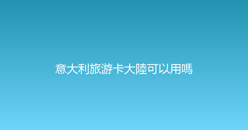 意大利旅游卡大陸可以用嗎 