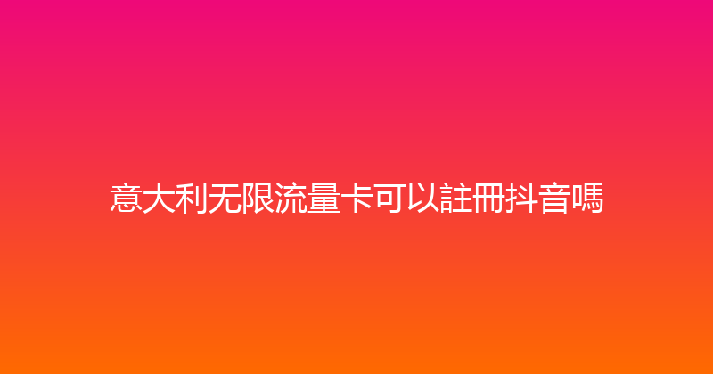 意大利无限流量卡可以註冊抖音嗎 