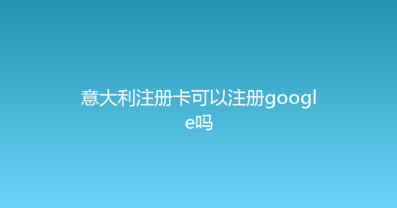 意大利注册卡可以注册google吗 