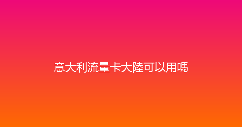 意大利流量卡大陸可以用嗎 