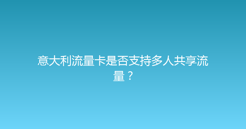 意大利流量卡是否支持多人共享流量？ 