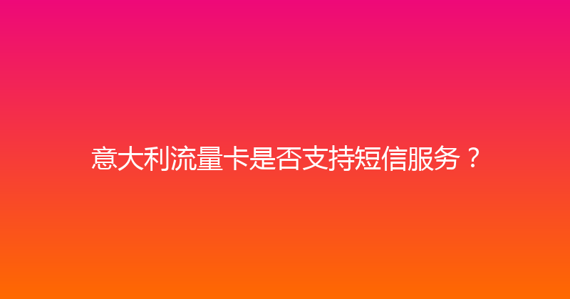 意大利流量卡是否支持短信服务？ 