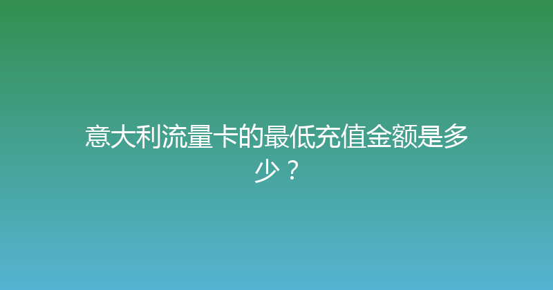 意大利流量卡的最低充值金额是多少？ 