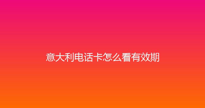 意大利电话卡怎么看有效期 