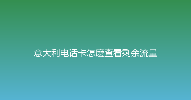 意大利电话卡怎麽查看剩余流量 