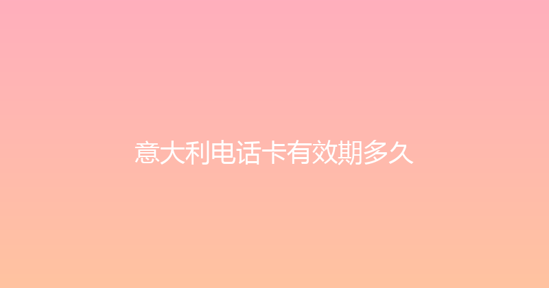 意大利电话卡有效期多久 