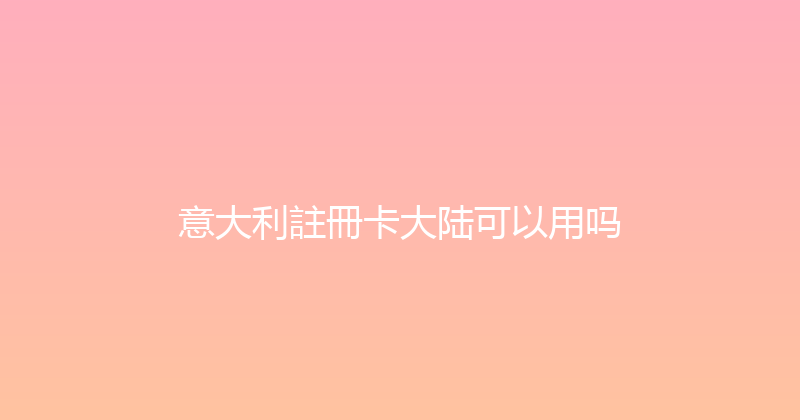 意大利註冊卡大陆可以用吗 