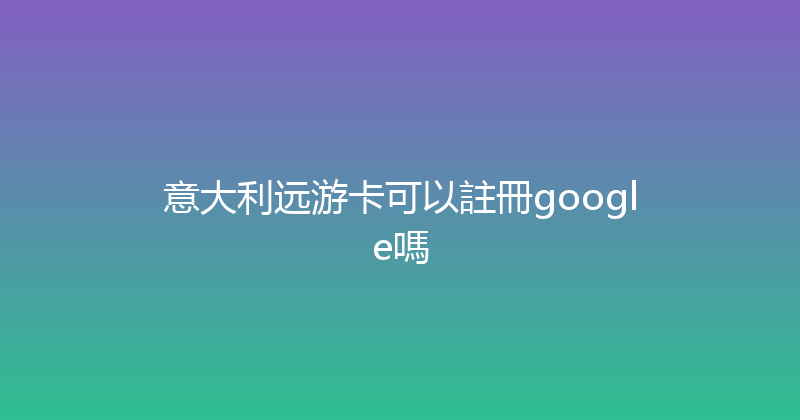 意大利远游卡可以註冊google嗎 