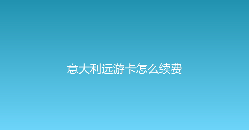 意大利远游卡怎么续费 