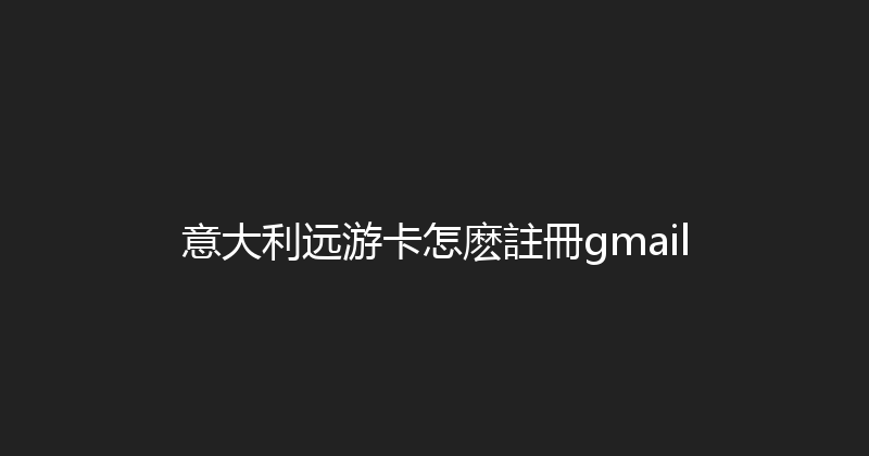 意大利远游卡怎麽註冊gmail 