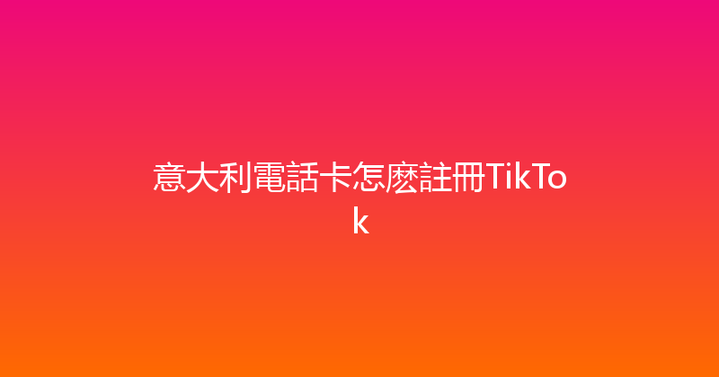 意大利電話卡怎麽註冊TikTok 