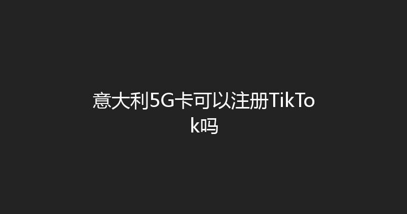 意大利5G卡可以注册TikTok吗 