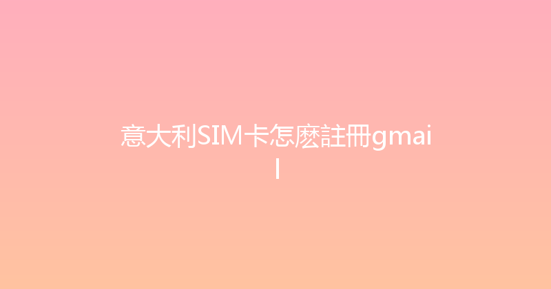 意大利SIM卡怎麽註冊gmail 
