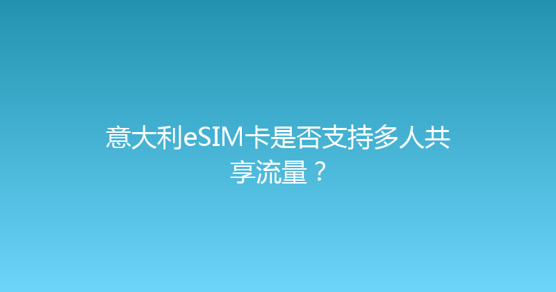 意大利eSIM卡是否支持多人共享流量？ 