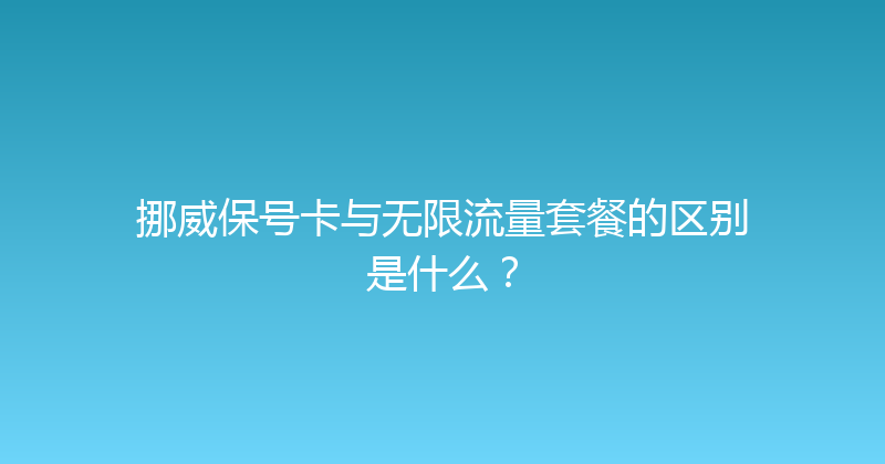 挪威保号卡与无限流量套餐的区别是什么？ 