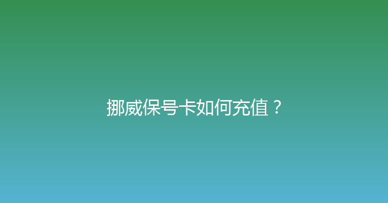 挪威保号卡如何充值？ 