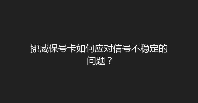 挪威保号卡如何应对信号不稳定的问题？ 