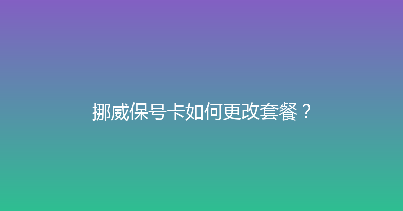 挪威保号卡如何更改套餐？ 