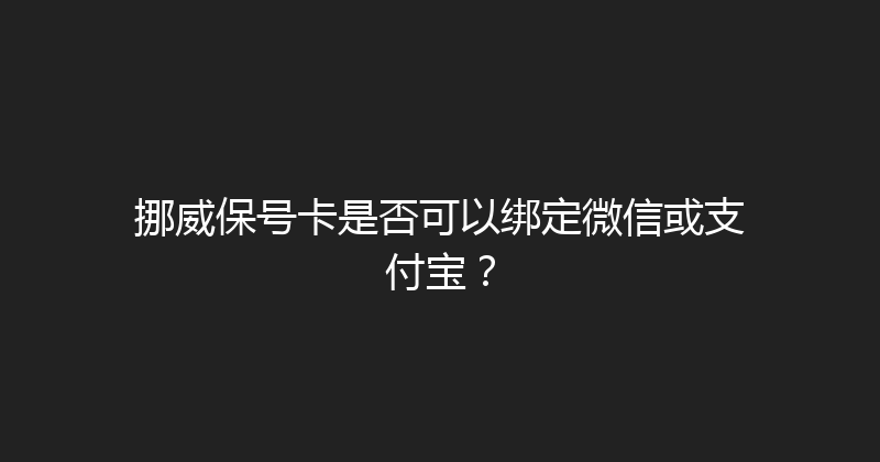 挪威保号卡是否可以绑定微信或支付宝？ 