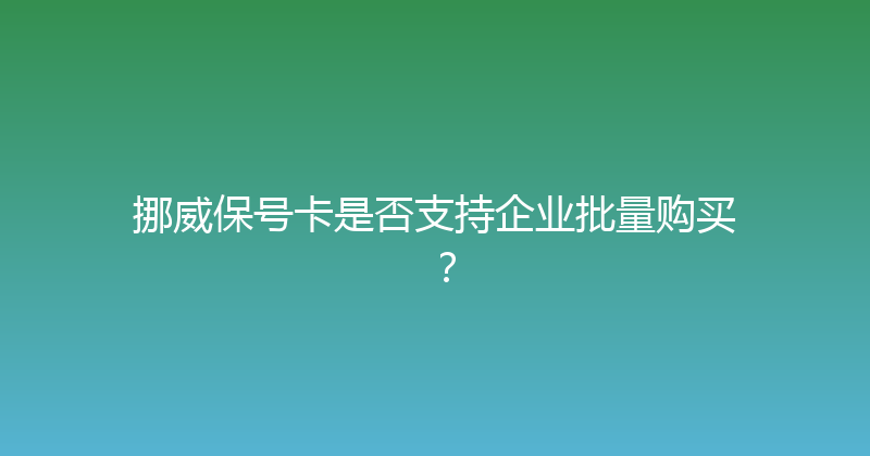 挪威保号卡是否支持企业批量购买？ 