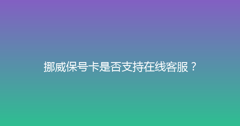 挪威保号卡是否支持在线客服？ 