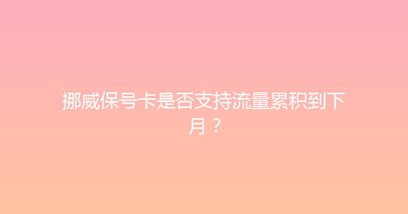 挪威保号卡是否支持流量累积到下月？ 