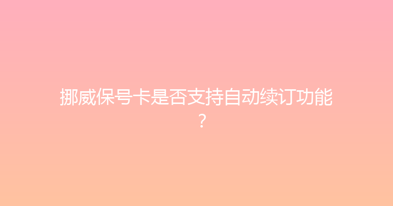 挪威保号卡是否支持自动续订功能？ 