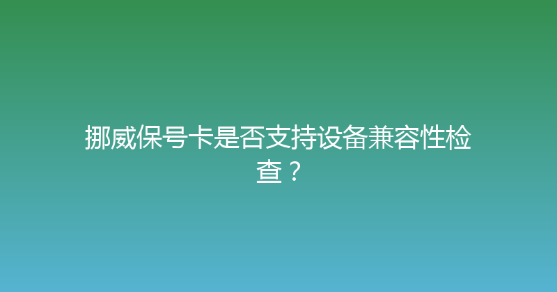 挪威保号卡是否支持设备兼容性检查？ 