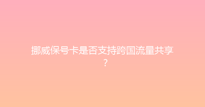 挪威保号卡是否支持跨国流量共享？ 