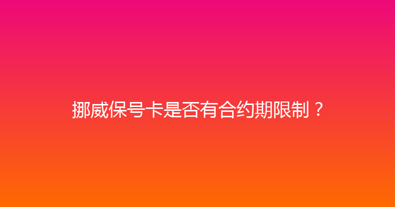 挪威保号卡是否有合约期限制？ 