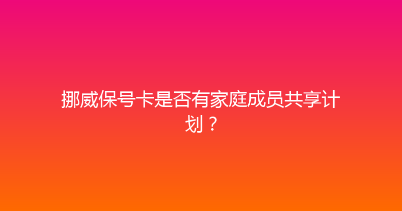 挪威保号卡是否有家庭成员共享计划？ 