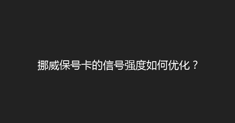 挪威保号卡的信号强度如何优化？ 
