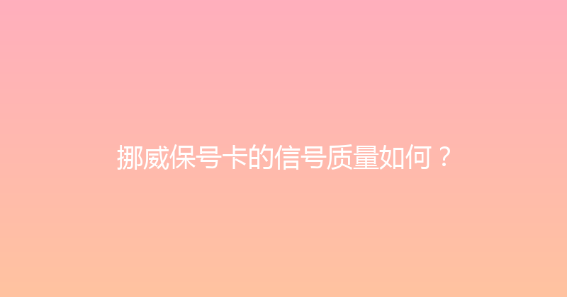 挪威保号卡的信号质量如何？ 