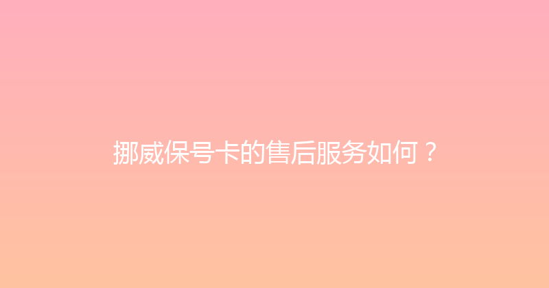 挪威保号卡的售后服务如何？ 