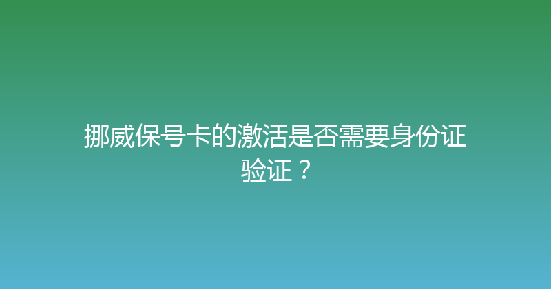 挪威保号卡的激活是否需要身份证验证？ 