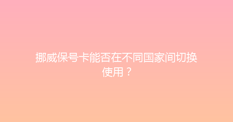 挪威保号卡能否在不同国家间切换使用？ 