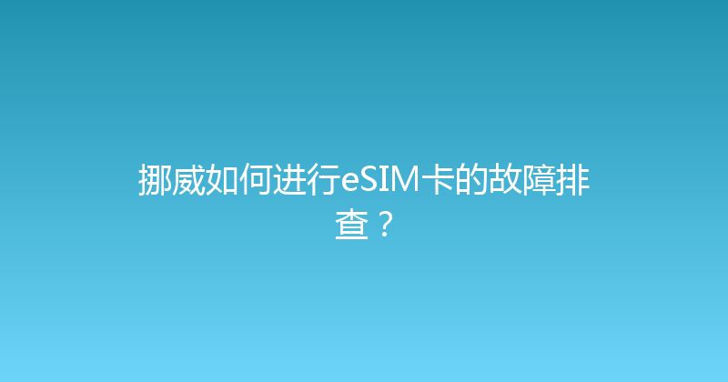 挪威如何进行eSIM卡的故障排查？ 