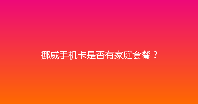 挪威手机卡是否有家庭套餐？ 