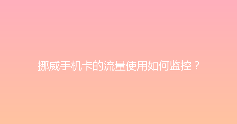 挪威手机卡的流量使用如何监控？ 