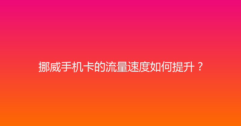 挪威手机卡的流量速度如何提升？ 