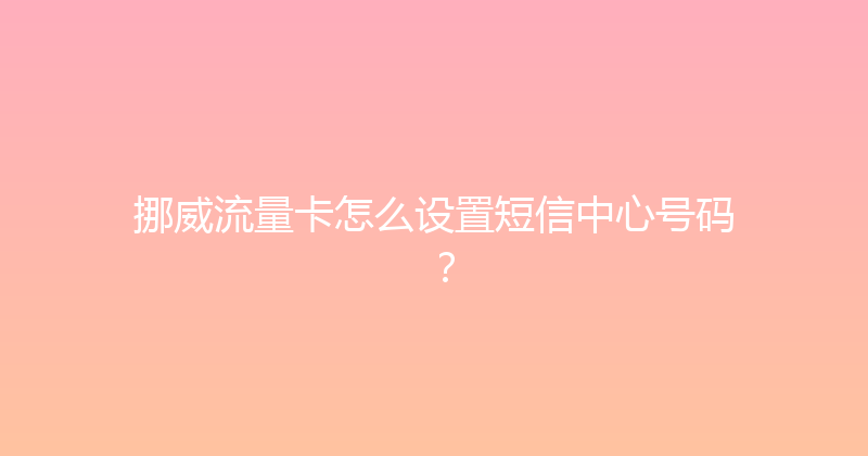 挪威流量卡怎么设置短信中心号码？ 