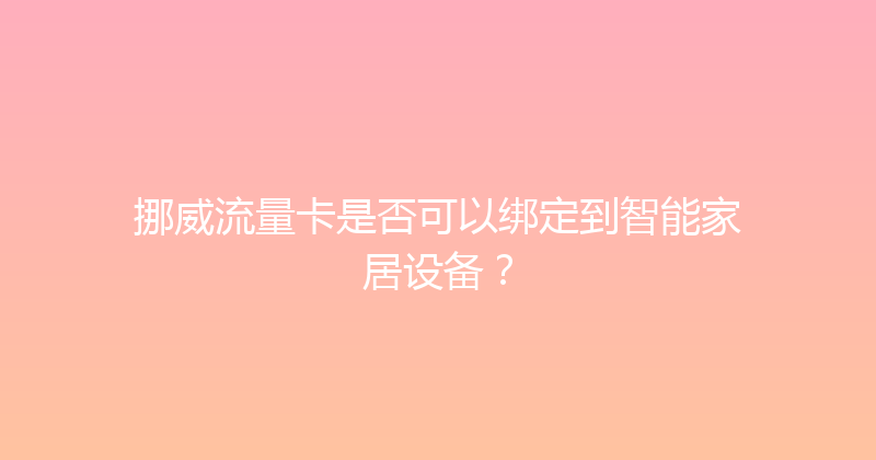 挪威流量卡是否可以绑定到智能家居设备？ 