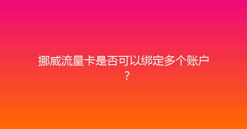 挪威流量卡是否可以绑定多个账户？ 