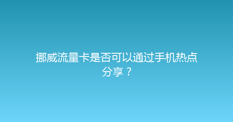 挪威流量卡是否可以通过手机热点分享？ 