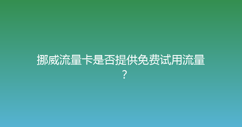 挪威流量卡是否提供免费试用流量？ 