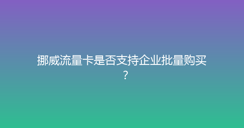 挪威流量卡是否支持企业批量购买？ 
