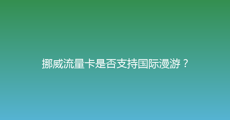 挪威流量卡是否支持国际漫游？ 