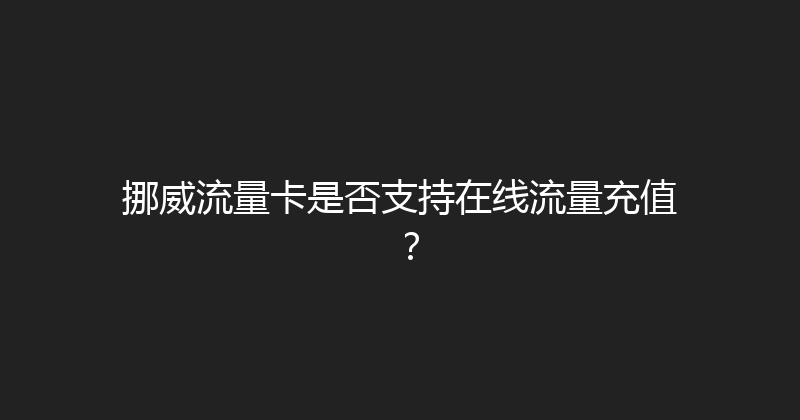挪威流量卡是否支持在线流量充值？ 