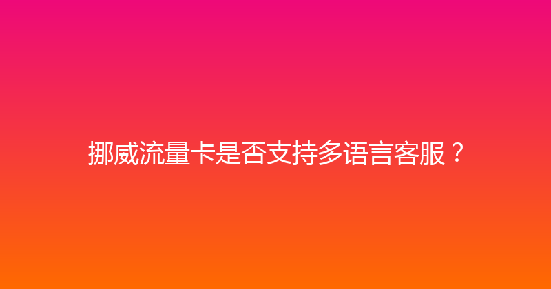 挪威流量卡是否支持多语言客服？ 